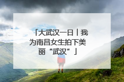 大武汉一日︱我为南昌女生拍下美丽“武汉”