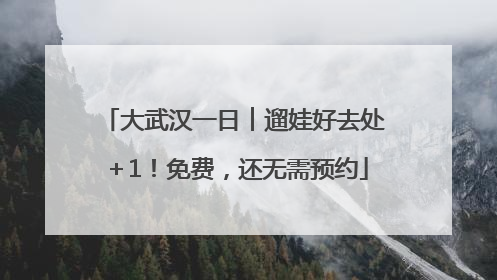 大武汉一日︱遛娃好去处＋1！免费，还无需预约