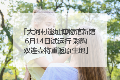 大河村遗址博物馆新馆6月14日试运行 彩陶双连壶将重返原生地