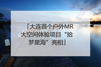 大连首个户外MR大空间体验项目“拾梦星海”亮相