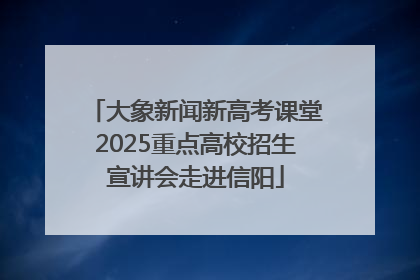 大象新闻新高考课堂2025重点高校招生宣讲会走进信阳
