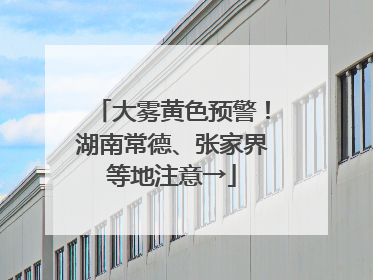 大雾黄色预警！湖南常德、张家界等地注意→