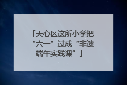 天心区这所小学把“六一”过成“非遗端午实践课”