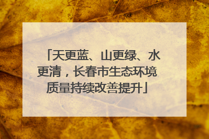 天更蓝、山更绿、水更清，长春市生态环境质量持续改善提升