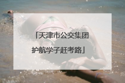 天津市公交集团护航学子赶考路