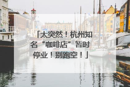 太突然！杭州知名“咖啡店”暂时停业！别跑空！