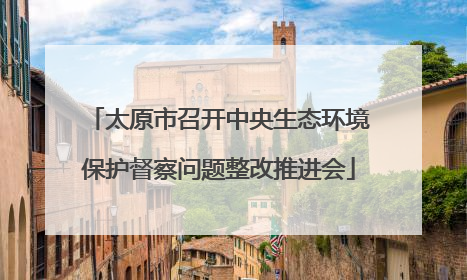 太原市召开中央生态环境保护督察问题整改推进会