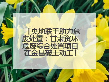 央地联手助力危废处置：甘肃资环危废综合处置项目在金昌破土动工