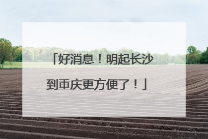 好消息！明起长沙到重庆更方便了！