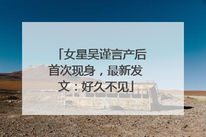 女星吴谨言产后首次现身，最新发文：好久不见
