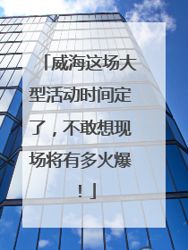 威海这场大型活动时间定了，不敢想现场将有多火爆！