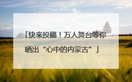 快来投稿！万人舞台等你晒出“心中的内蒙古”