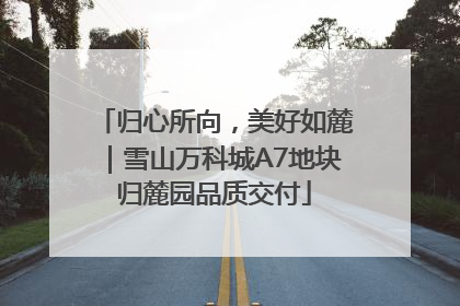 归心所向，美好如麓｜雪山万科城A7地块归麓园品质交付