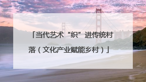 当代艺术“织”进传统村落（文化产业赋能乡村）