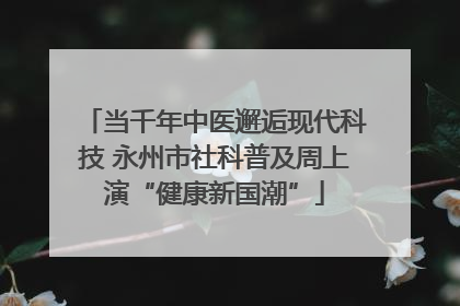 当千年中医邂逅现代科技 永州市社科普及周上演“健康新国潮”