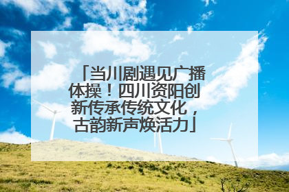 当川剧遇见广播体操！四川资阳创新传承传统文化，古韵新声焕活力