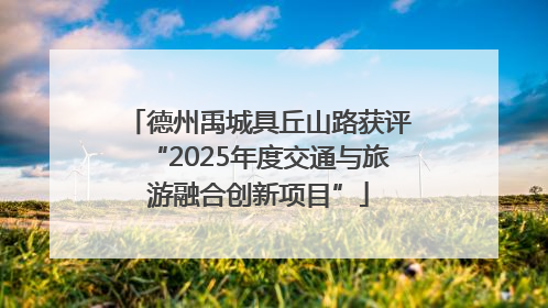 德州禹城具丘山路获评“2025年度交通与旅游融合创新项目”