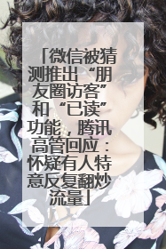 微信被猜测推出“朋友圈访客”和“已读”功能，腾讯高管回应：怀疑有人特意反复翻炒流量