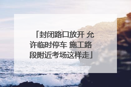 封闭路口放开 允许临时停车 施工路段附近考场这样走