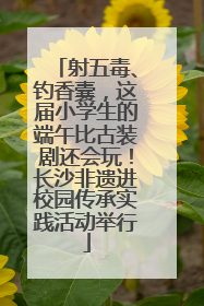 射五毒、钓香囊，这届小学生的端午比古装剧还会玩！长沙非遗进校园传承实践活动举行