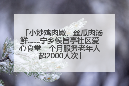 小炒鸡肉嫩、丝瓜肉汤鲜……宁乡候旨亭社区爱心食堂一个月服务老年人超2000人次