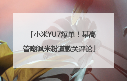 小米YU7爆单！某高管嘲讽米粉道歉关评论