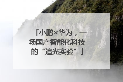 小鹏×华为，一场国产智能化科技的“追光实验”