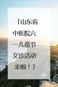 山东省中医院六一儿童节义诊活动来啦！