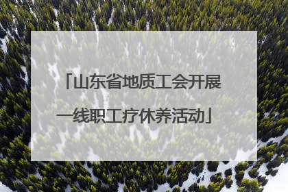 山东省地质工会开展一线职工疗休养活动