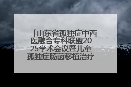 山东省孤独症中西医融合专科联盟2025学术会议暨儿童孤独症肠菌移植治疗技术培训举办