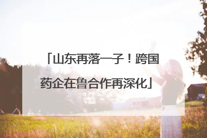 山东再落一子！跨国药企在鲁合作再深化