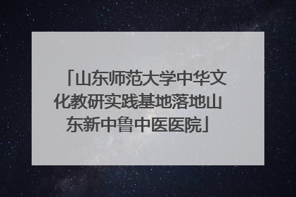 山东师范大学中华文化教研实践基地落地山东新中鲁中医医院