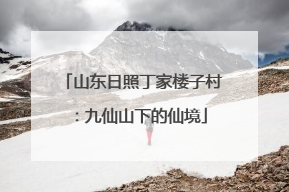 山东日照丁家楼子村：九仙山下的仙境