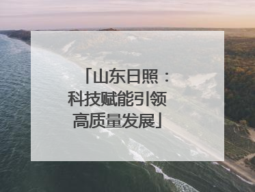 山东日照：科技赋能引领高质量发展