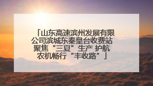 山东高速滨州发展有限公司滨城东秦皇台收费站聚焦“三夏”生产 护航农机畅行“丰收路”