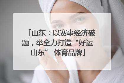 山东：以赛事经济破题，举全力打造“好运山东” 体育品牌