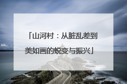 山河村：从脏乱差到美如画的蜕变与振兴