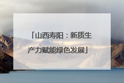山西寿阳：新质生产力赋能绿色发展