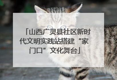 山西广灵县社区新时代文明实践站搭建“家门口”文化舞台