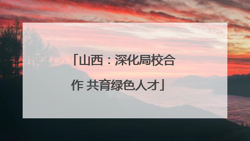 山西：深化局校合作 共育绿色人才