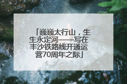巍巍太行山，生生永定河——写在丰沙铁路线开通运营70周年之际