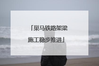巢马铁路架梁施工稳步推进