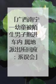 广西南宁一幼童被陌生男子抱进车内 属地派出所回应：系误会