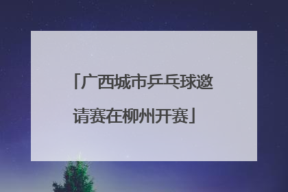 广西城市乒乓球邀请赛在柳州开赛