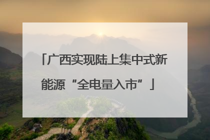 广西实现陆上集中式新能源“全电量入市”