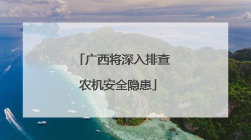 广西将深入排查农机安全隐患