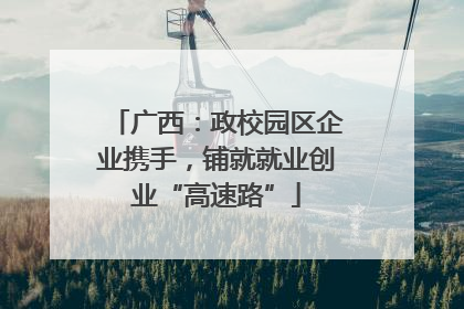 广西：政校园区企业携手，铺就就业创业“高速路”