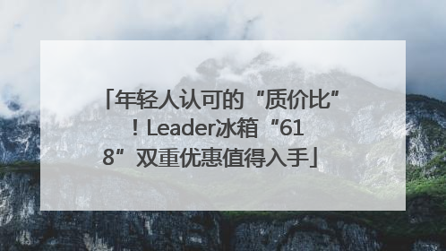 年轻人认可的“质价比”！Leader冰箱“618”双重优惠值得入手