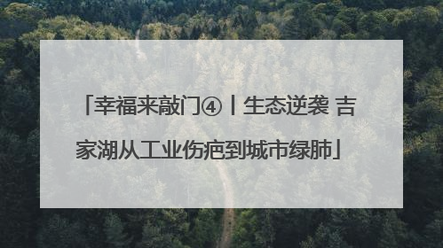 幸福来敲门④丨生态逆袭 吉家湖从工业伤疤到城市绿肺