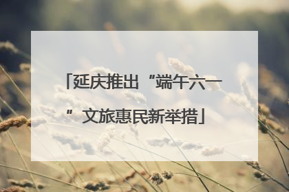 延庆推出“端午六一”文旅惠民新举措